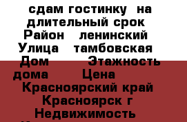 сдам гостинку  на длительный срок › Район ­ ленинский › Улица ­ тамбовская › Дом ­ 23 › Этажность дома ­ 2 › Цена ­ 10 000 - Красноярский край, Красноярск г. Недвижимость » Квартиры аренда   . Красноярский край,Красноярск г.